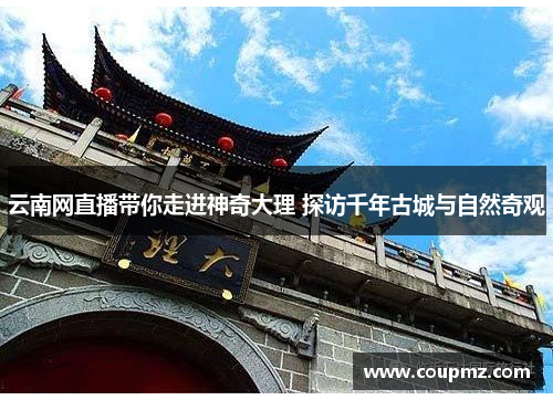 云南网直播带你走进神奇大理 探访千年古城与自然奇观
