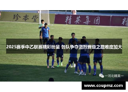 2025赛季中乙联赛精彩纷呈 各队争夺激烈晋级之路难度加大