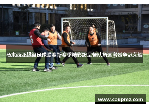 马来西亚超级足球联赛新赛季精彩纷呈各队角逐激烈争冠荣耀